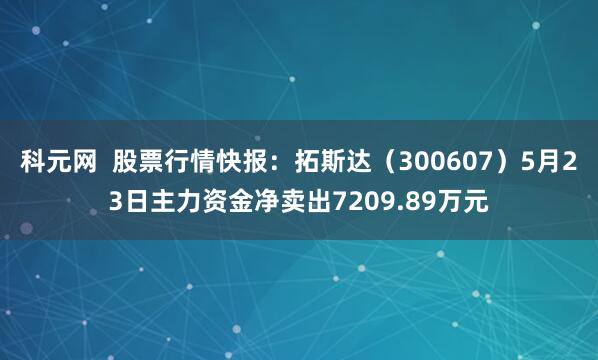 科元网  股票行情快报：拓斯达（300607）5月23日主力资金净卖出7209.89万元