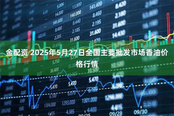 金配资 2025年5月27日全国主要批发市场香油价格行情