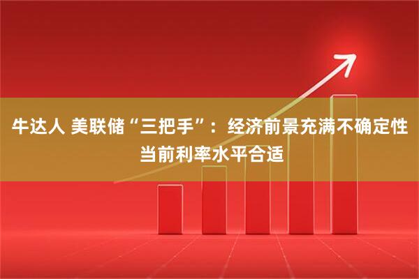 牛达人 美联储“三把手”：经济前景充满不确定性 当前利率水平合适