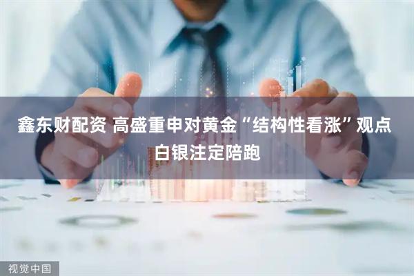 鑫东财配资 高盛重申对黄金“结构性看涨”观点 白银注定陪跑