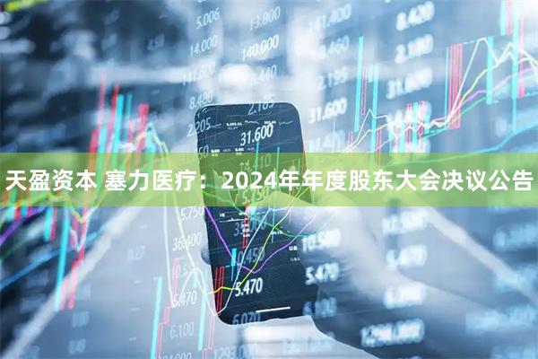 天盈资本 塞力医疗：2024年年度股东大会决议公告