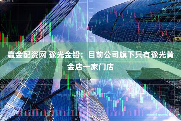 赢金配资网 豫光金铅：目前公司旗下只有豫光黄金店一家门店
