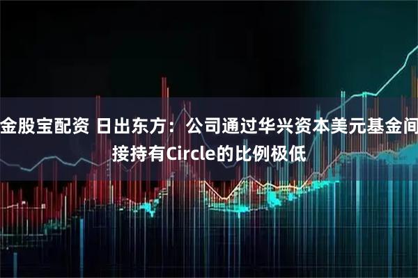 金股宝配资 日出东方：公司通过华兴资本美元基金间接持有Circle的比例极低