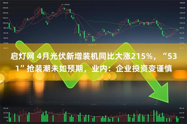 启灯网 4月光伏新增装机同比大涨215%，“531”抢装潮未如预期，业内：企业投资变谨慎