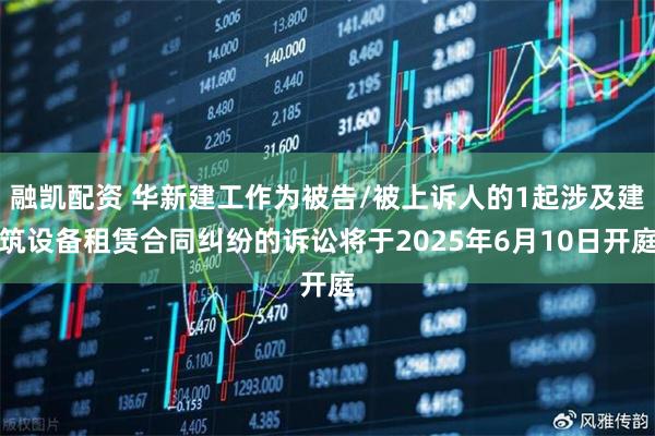融凯配资 华新建工作为被告/被上诉人的1起涉及建筑设备租赁合同纠纷的诉讼将于2025年6月10日开庭