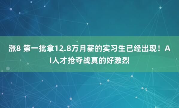 涨8 第一批拿12.8万月薪的实习生已经出现！AI人才抢夺战真的好激烈