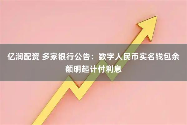 亿润配资 多家银行公告：数字人民币实名钱包余额明起计付利息
