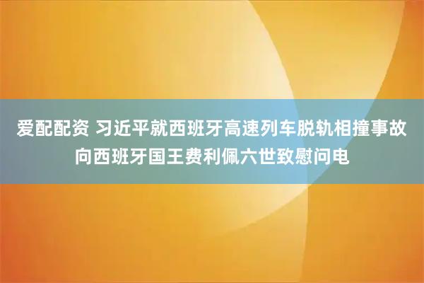 爱配配资 习近平就西班牙高速列车脱轨相撞事故向西班牙国王费利佩六世致慰问电