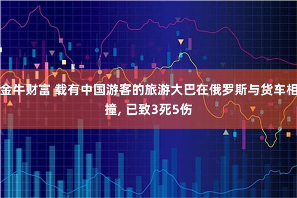 金牛财富 载有中国游客的旅游大巴在俄罗斯与货车相撞, 已致3死5伤