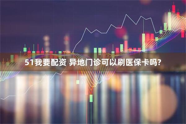 51我要配资 异地门诊可以刷医保卡吗?