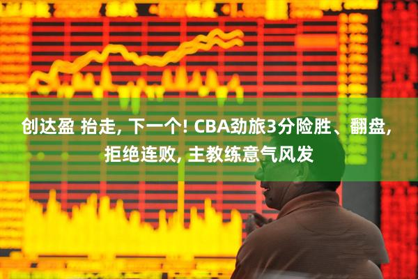 创达盈 抬走, 下一个! CBA劲旅3分险胜、翻盘, 拒绝连败, 主教练意气风发