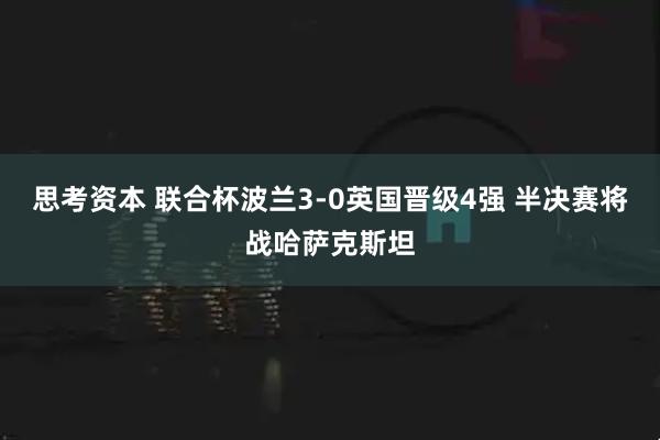 思考资本 联合杯波兰3-0英国晋级4强 半决赛将战哈萨克斯坦
