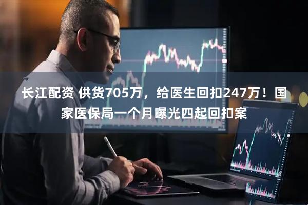 长江配资 供货705万，给医生回扣247万！国家医保局一个月曝光四起回扣案