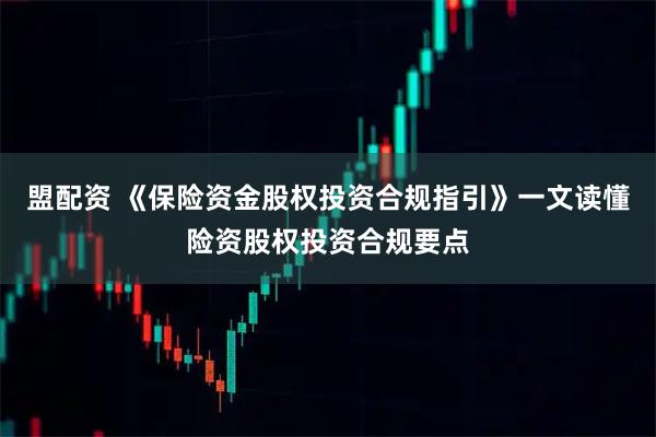 盟配资 《保险资金股权投资合规指引》一文读懂险资股权投资合规要点