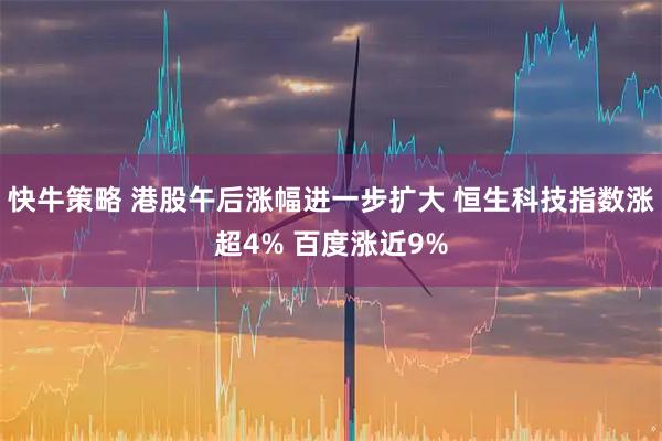 快牛策略 港股午后涨幅进一步扩大 恒生科技指数涨超4% 百度涨近9%