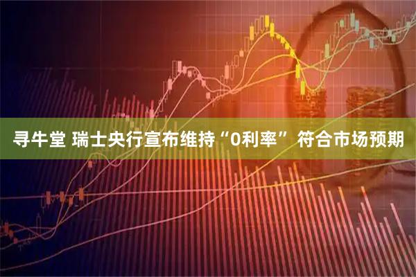 寻牛堂 瑞士央行宣布维持“0利率” 符合市场预期