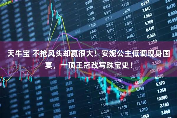 天牛宝 不抢风头却赢很大！安妮公主低调现身国宴，一顶王冠改写珠宝史！