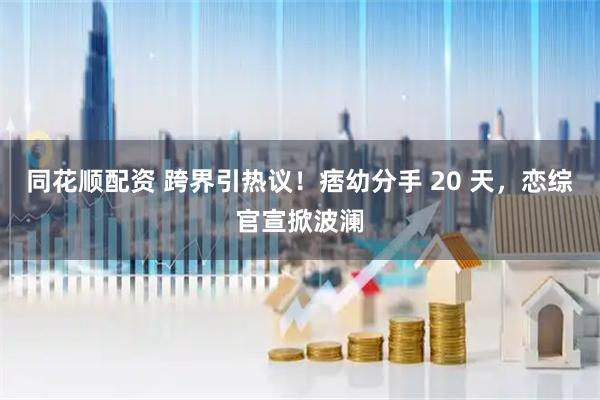 同花顺配资 跨界引热议！痞幼分手 20 天，恋综官宣掀波澜