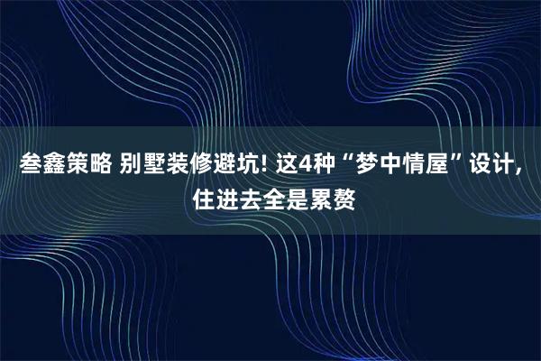 叁鑫策略 别墅装修避坑! 这4种“梦中情屋”设计, 住进去全是累赘