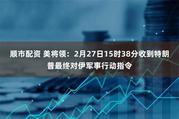 顺市配资 美将领：2月27日15时38分收到特朗普最终对伊军事行动指令