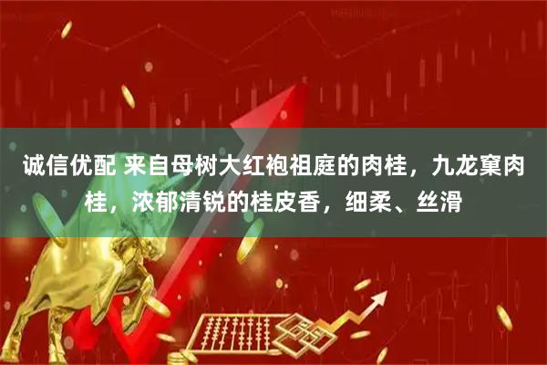 诚信优配 来自母树大红袍祖庭的肉桂，九龙窠肉桂，浓郁清锐的桂皮香，细柔、丝滑